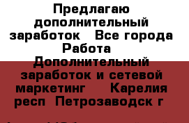 Предлагаю дополнительный заработок - Все города Работа » Дополнительный заработок и сетевой маркетинг   . Карелия респ.,Петрозаводск г.